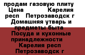 продам газовую плиту › Цена ­ 1 500 - Карелия респ., Петрозаводск г. Домашняя утварь и предметы быта » Посуда и кухонные принадлежности   . Карелия респ.,Петрозаводск г.